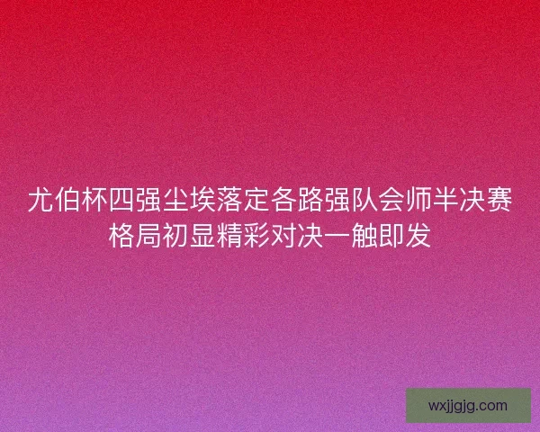 尤伯杯四强尘埃落定各路强队会师半决赛格局初显精彩对决一触即发