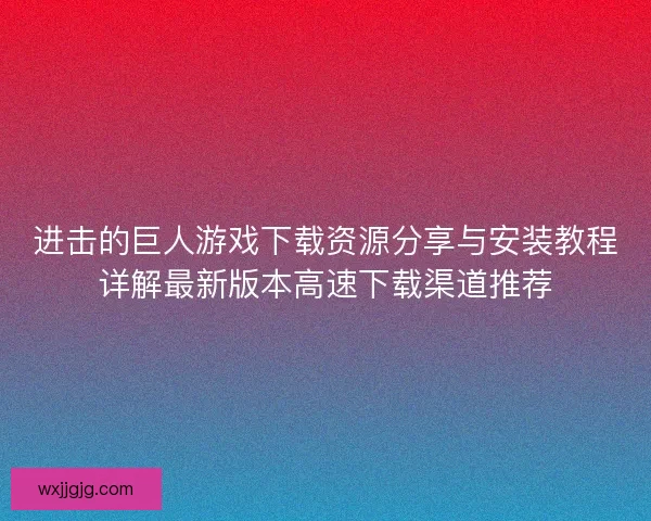 进击的巨人游戏下载资源分享与安装教程详解最新版本高速下载渠道推荐