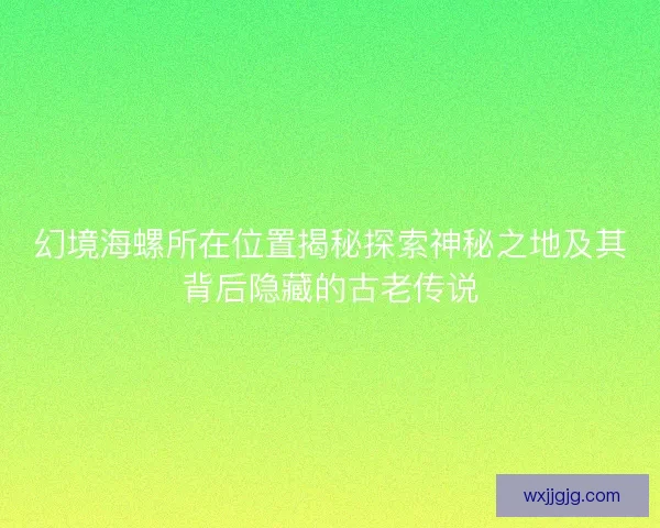 幻境海螺所在位置揭秘探索神秘之地及其背后隐藏的古老传说