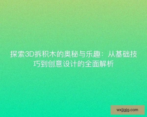 探索3D拆积木的奥秘与乐趣：从基础技巧到创意设计的全面解析