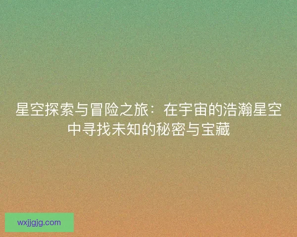 星空探索与冒险之旅：在宇宙的浩瀚星空中寻找未知的秘密与宝藏