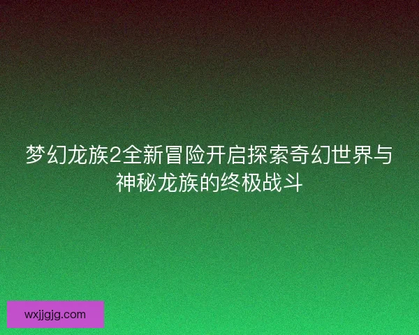 梦幻龙族2全新冒险开启探索奇幻世界与神秘龙族的终极战斗