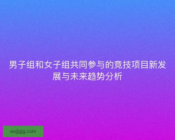男子组和女子组共同参与的竞技项目新发展与未来趋势分析