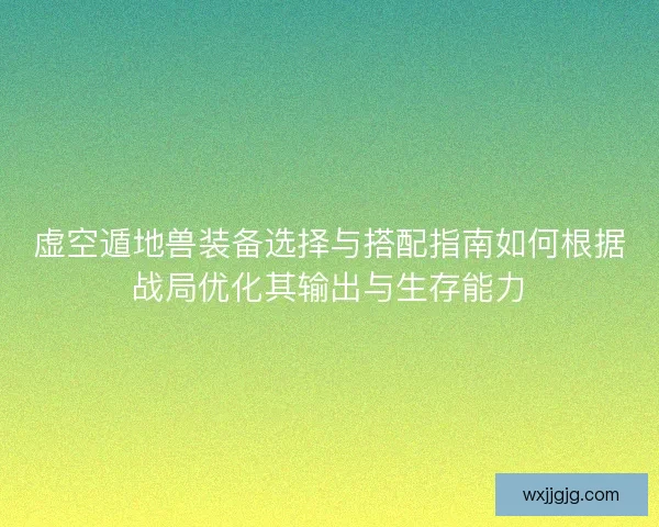虚空遁地兽装备选择与搭配指南如何根据战局优化其输出与生存能力