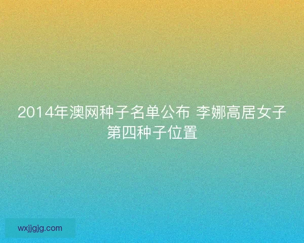2014年澳网种子名单公布 李娜高居女子第四种子位置 2014年澳网种子名单公布 李娜高居女子第四种子位置