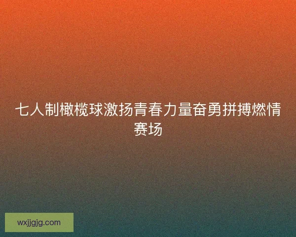 七人制橄榄球激扬青春力量奋勇拼搏燃情赛场 七人制橄榄球激扬青春力量奋勇拼搏燃情赛场