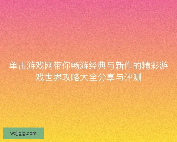 单击游戏网带你畅游经典与新作的精彩游戏世界攻略大全分享与评测 单击游戏网带你畅游经典与新作的精彩游戏世界攻略大全分享与评测