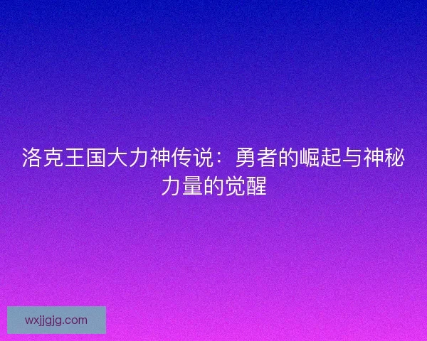 洛克王国大力神传说：勇者的崛起与神秘力量的觉醒