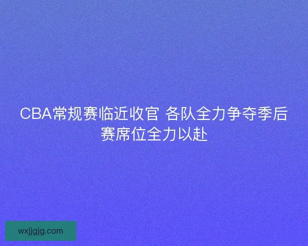 CBA常规赛临近收官 各队全力争夺季后赛席位全力以赴