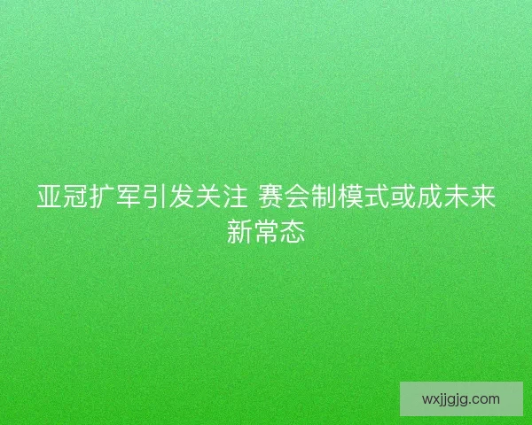 亚冠扩军引发关注 赛会制模式或成未来新常态 亚冠扩军引发关注 赛会制模式或成未来新常态