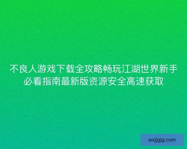 不良人游戏下载全攻略畅玩江湖世界新手必看指南最新版资源安全高速获取 不良人游戏下载全攻略畅玩江湖世界新手必看指南最新版资源安全高速获取