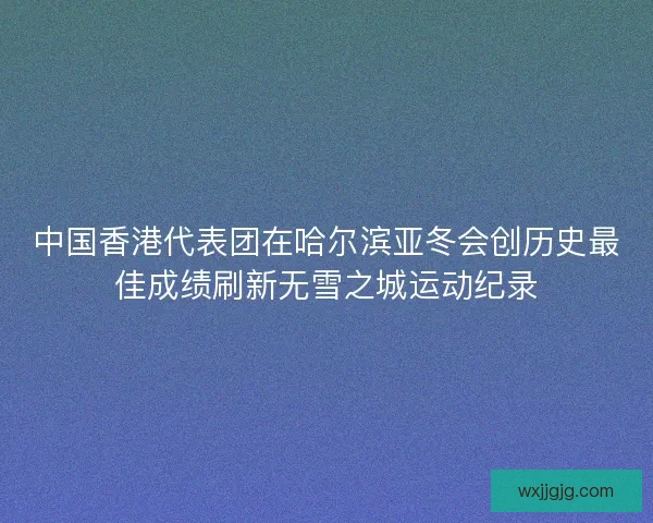中国香港代表团在哈尔滨亚冬会创历史最佳成绩刷新无雪之城运动纪录 中国香港代表团在哈尔滨亚冬会创历史最佳成绩刷新无雪之城运动纪录