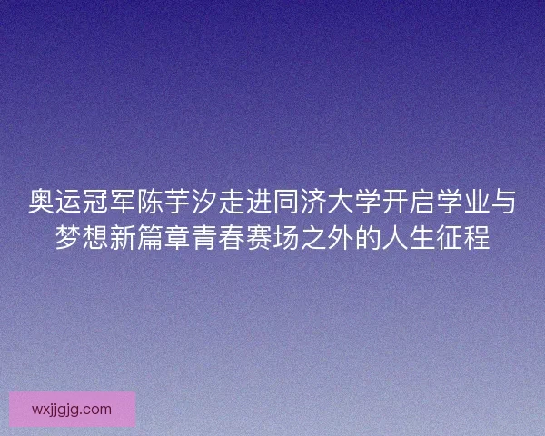 奥运冠军陈芋汐走进同济大学开启学业与梦想新篇章青春赛场之外的人生征程 奥运冠军陈芋汐走进同济大学开启学业与梦想新篇章青春赛场之外的人生征程