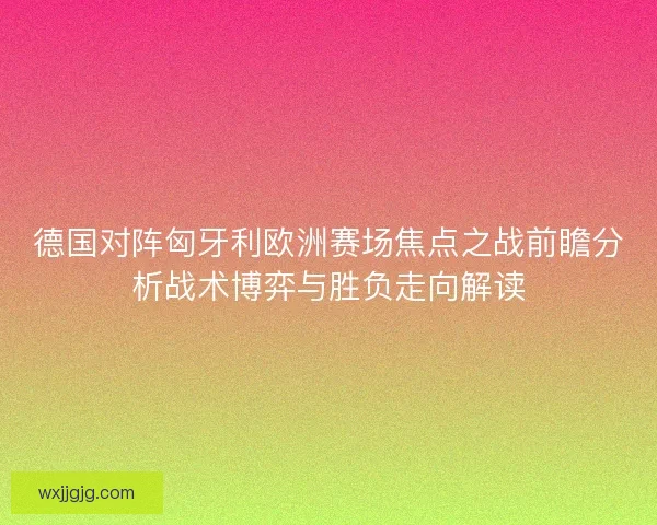 德国对阵匈牙利欧洲赛场焦点之战前瞻分析战术博弈与胜负走向解读 德国对阵匈牙利欧洲赛场焦点之战前瞻分析战术博弈与胜负走向解读