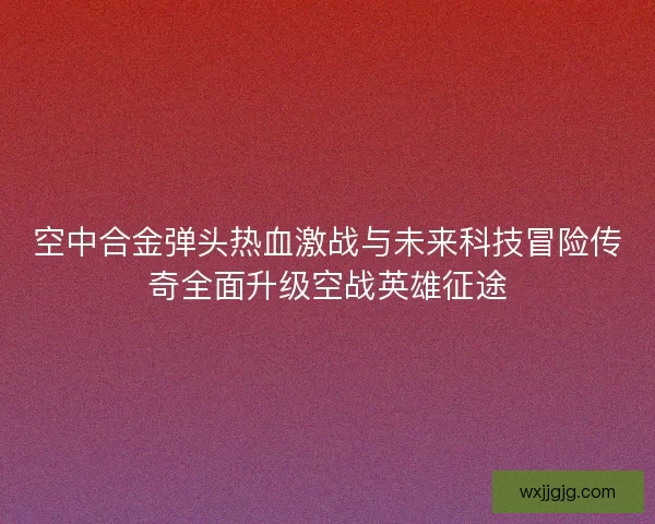 空中合金弹头热血激战与未来科技冒险传奇全面升级空战英雄征途 空中合金弹头热血激战与未来科技冒险传奇全面升级空战英雄征途