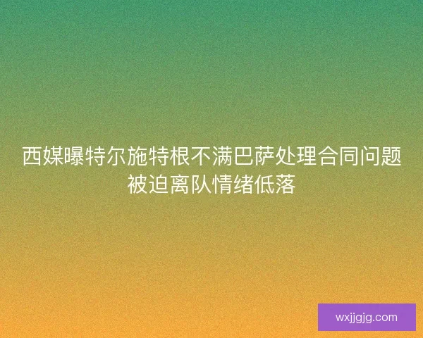 西媒曝特尔施特根不满巴萨处理合同问题被迫离队情绪低落 西媒曝特尔施特根不满巴萨处理合同问题被迫离队情绪低落