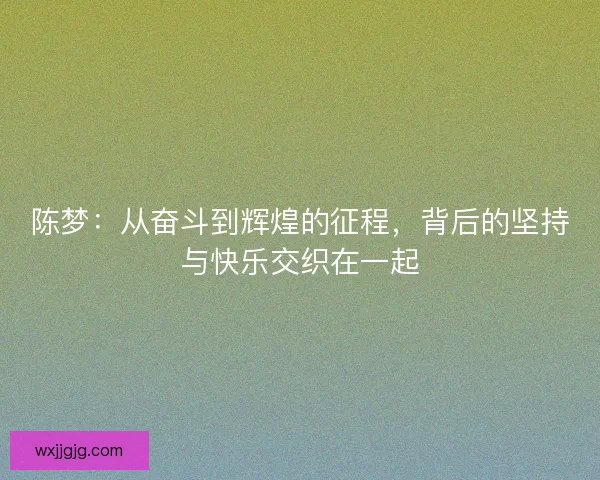 陈梦:从奋斗到辉煌的征程,背后的坚持与快乐交织在一起 陈梦:从奋斗到辉煌的征程,背后的坚持与快乐交织在一起