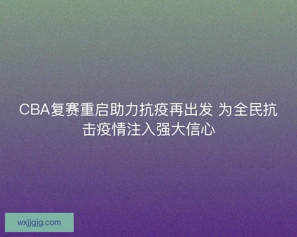 CBA复赛重启助力抗疫再出发 为全民抗击疫情注入强大信心 CBA复赛重启助力抗疫再出发 为全民抗击疫情注入强大信心