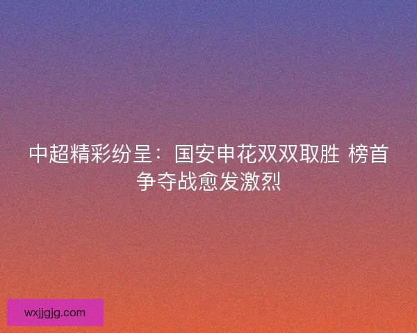 中超精彩纷呈：国安申花双双取胜 榜首争夺战愈发激烈