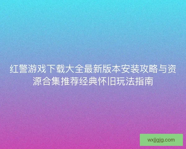红警游戏下载大全最新版本安装攻略与资源合集推荐经典怀旧玩法指南
