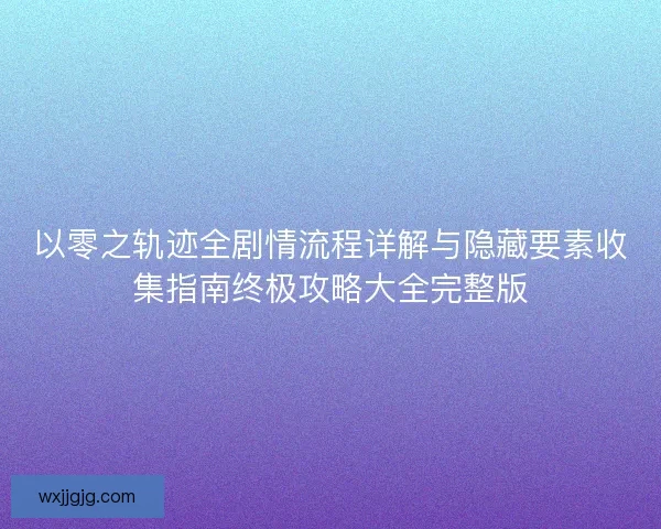 以零之轨迹全剧情流程详解与隐藏要素收集指南终极攻略大全完整版 以零之轨迹全剧情流程详解与隐藏要素收集指南终极攻略大全完整版