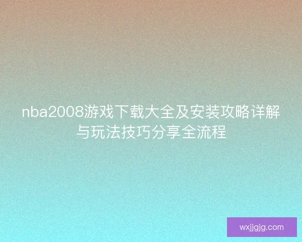 nba2008游戏下载大全及安装攻略详解与玩法技巧分享全流程