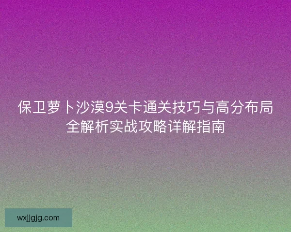 保卫萝卜沙漠9关卡通关技巧与高分布局全解析实战攻略详解指南
