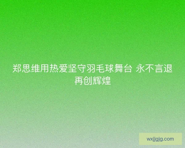 郑思维用热爱坚守羽毛球舞台 永不言退再创辉煌