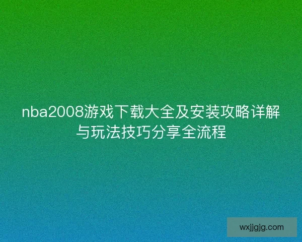 nba2008游戏下载大全及安装攻略详解与玩法技巧分享全流程
