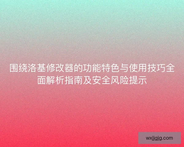 围绕洛基修改器的功能特色与使用技巧全面解析指南及安全风险提示