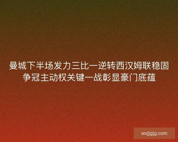 曼城下半场发力三比一逆转西汉姆联稳固争冠主动权关键一战彰显豪门底蕴