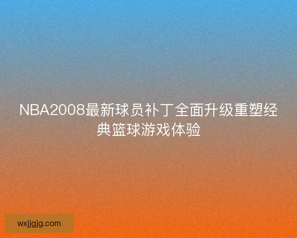 NBA2008最新球员补丁全面升级重塑经典篮球游戏体验