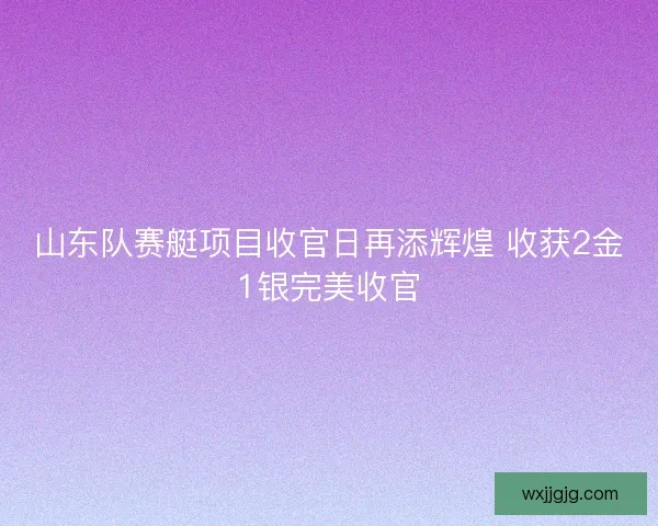 山东队赛艇项目收官日再添辉煌 收获2金1银完美收官