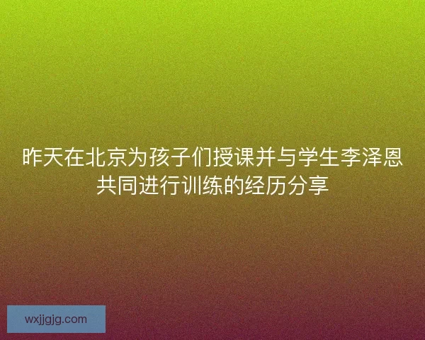 昨天在北京为孩子们授课并与学生李泽恩共同进行训练的经历分享