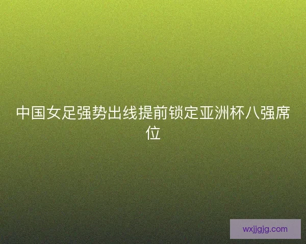中国女足强势出线提前锁定亚洲杯八强席位