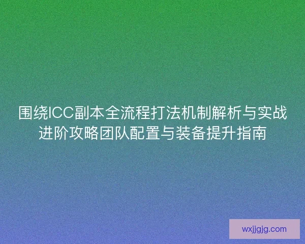 围绕ICC副本全流程打法机制解析与实战进阶攻略团队配置与装备提升指南